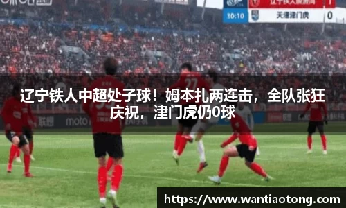 辽宁铁人中超处子球！姆本扎两连击，全队张狂庆祝，津门虎仍0球